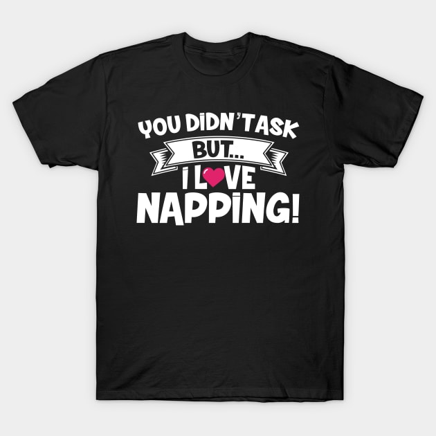 You Didn't Ask But I Love Napping T-Shirt by thingsandthings